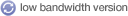 low bandwidth version